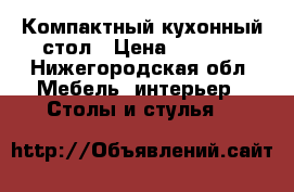 Компактный кухонный стол › Цена ­ 3 000 - Нижегородская обл. Мебель, интерьер » Столы и стулья   